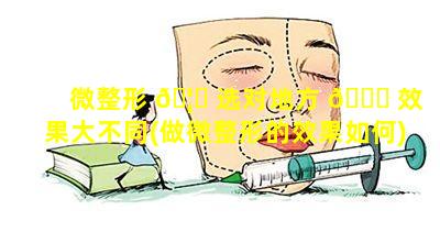 微整形 🦉 选对地方 🐒 效果大不同(做微整形的效果如何)